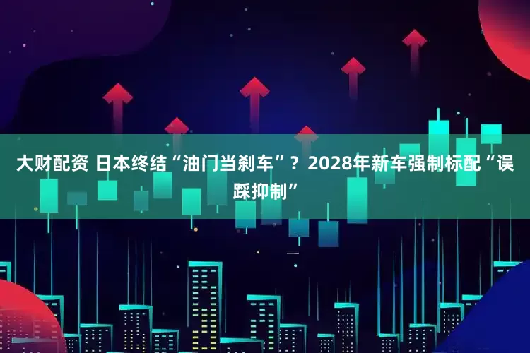 大财配资 日本终结“油门当刹车”？2028年新车强制标配“误踩抑制”