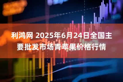 利鸿网 2025年6月24日全国主要批发市场青苹果价格行情