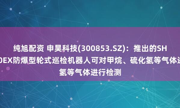纯旭配资 申昊科技(300853.SZ)：推出的SHIR-3000EX防爆型轮式巡检机器人可对甲烷、硫化氢等气体进行检测