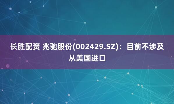 长胜配资 兆驰股份(002429.SZ)：目前不涉及从美国进口