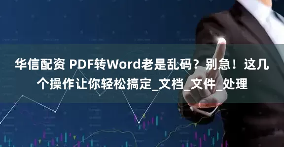 华信配资 PDF转Word老是乱码？别急！这几个操作让你轻松搞定_文档_文件_处理