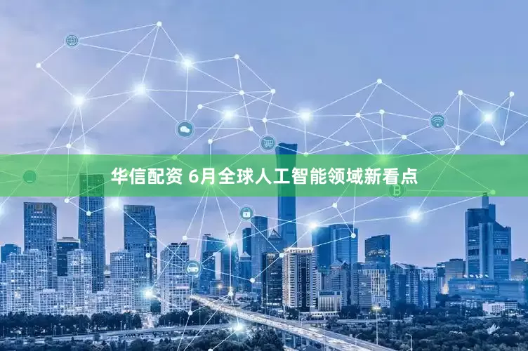 华信配资 6月全球人工智能领域新看点