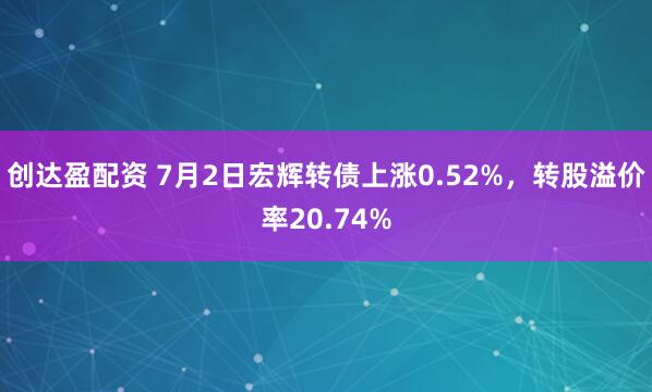 创达盈配资 7月2日宏辉转债上涨0.52%，转股溢价率20.74%
