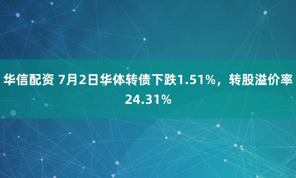 华信配资 7月2日华体转债下跌1.51%，转股溢价率24.31%