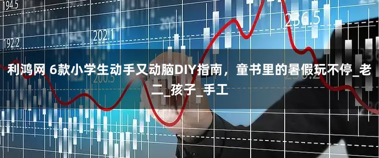 利鸿网 6款小学生动手又动脑DIY指南，童书里的暑假玩不停_老二_孩子_手工