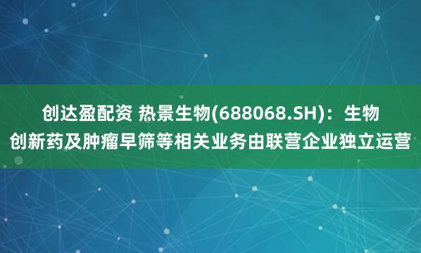创达盈配资 热景生物(688068.SH)：生物创新药及肿瘤早筛等相关业务由联营企业独立运营