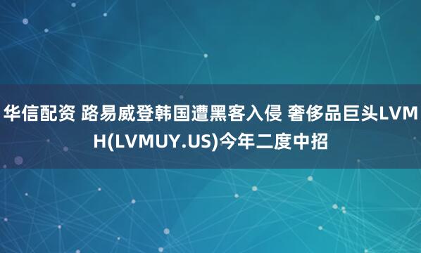 华信配资 路易威登韩国遭黑客入侵 奢侈品巨头LVMH(LVMUY.US)今年二度中招