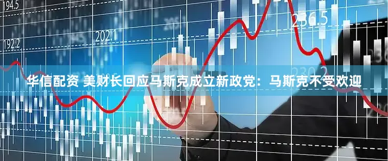 华信配资 美财长回应马斯克成立新政党：马斯克不受欢迎