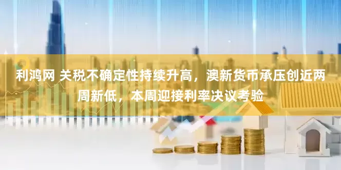利鸿网 关税不确定性持续升高，澳新货币承压创近两周新低，本周迎接利率决议考验
