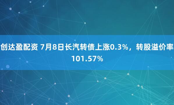 创达盈配资 7月8日长汽转债上涨0.3%，转股溢价率101.57%