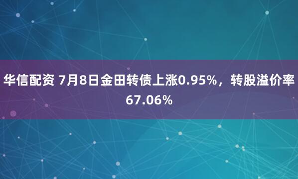 华信配资 7月8日金田转债上涨0.95%，转股溢价率67.06%
