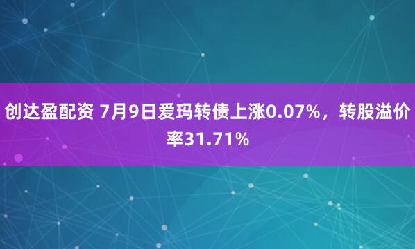 创达盈配资 7月9日爱玛转债上涨0.07%，转股溢价率31.71%
