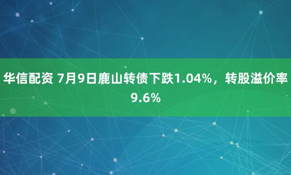 华信配资 7月9日鹿山转债下跌1.04%，转股溢价率9.6%