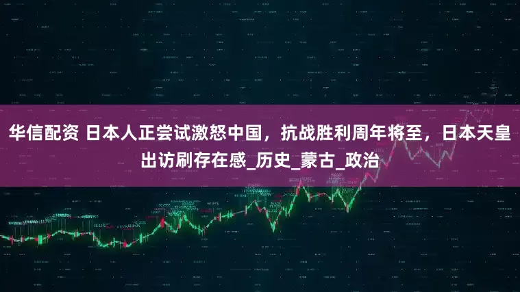 华信配资 日本人正尝试激怒中国，抗战胜利周年将至，日本天皇出访刷存在感_历史_蒙古_政治