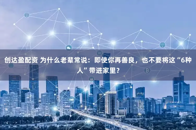 创达盈配资 为什么老辈常说：即使你再善良，也不要将这“6种人”带进家里？