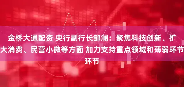 金桥大通配资 央行副行长邹澜：聚焦科技创新、扩大消费、民营小微等方面 加力支持重点领域和薄弱环节