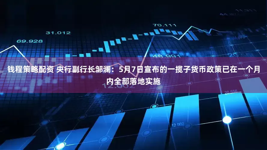 钱程策略配资 央行副行长邹澜：5月7日宣布的一揽子货币政策已在一个月内全部落地实施