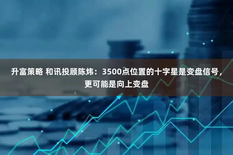 升富策略 和讯投顾陈炜：3500点位置的十字星是变盘信号，更可能是向上变盘