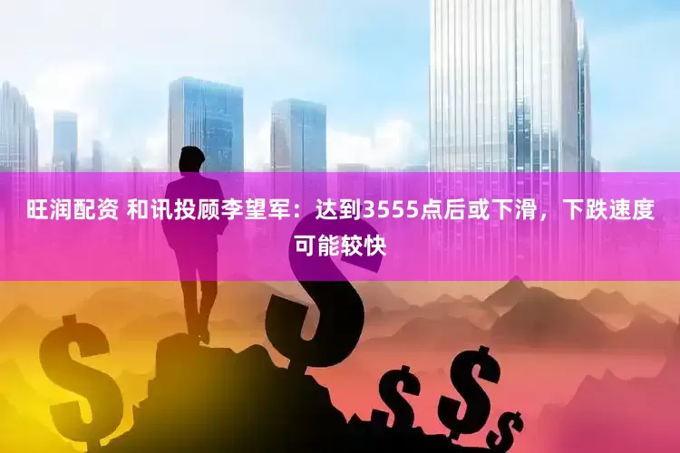 旺润配资 和讯投顾李望军：达到3555点后或下滑，下跌速度可能较快