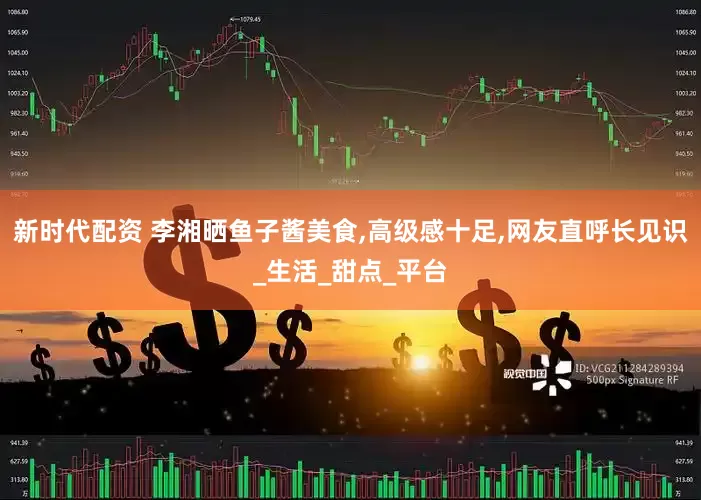新时代配资 李湘晒鱼子酱美食,高级感十足,网友直呼长见识_生活_甜点_平台
