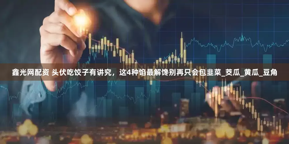 鑫光网配资 头伏吃饺子有讲究，这4种馅最解馋别再只会包韭菜_茭瓜_黄瓜_豆角