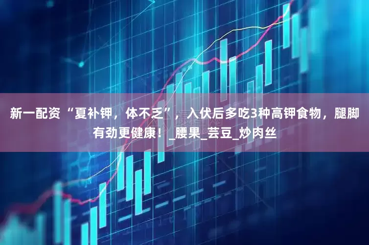 新一配资 “夏补钾，体不乏”，入伏后多吃3种高钾食物，腿脚有劲更健康！_腰果_芸豆_炒肉丝