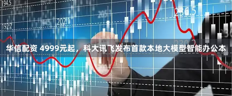 华信配资 4999元起，科大讯飞发布首款本地大模型智能办公本