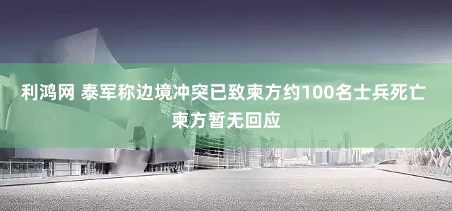 利鸿网 泰军称边境冲突已致柬方约100名士兵死亡 柬方暂无回应