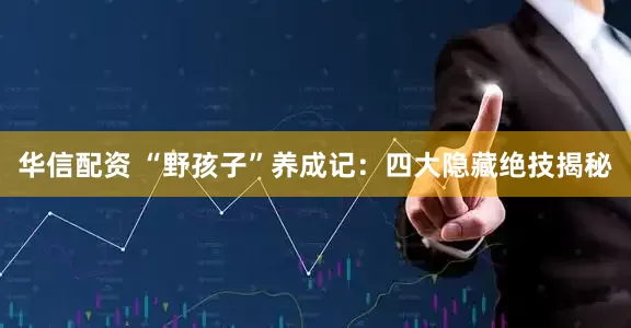 华信配资 “野孩子”养成记：四大隐藏绝技揭秘