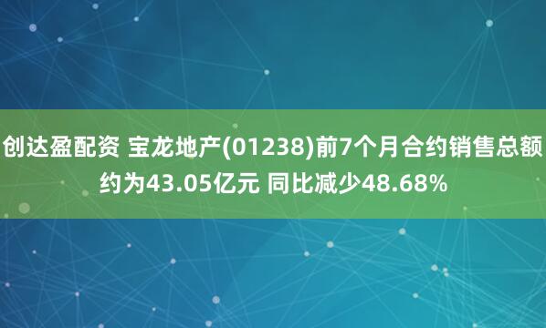 创达盈配资 宝龙地产(01238)前7个月合约销售总额约为43.05亿元 同比减少48.68%