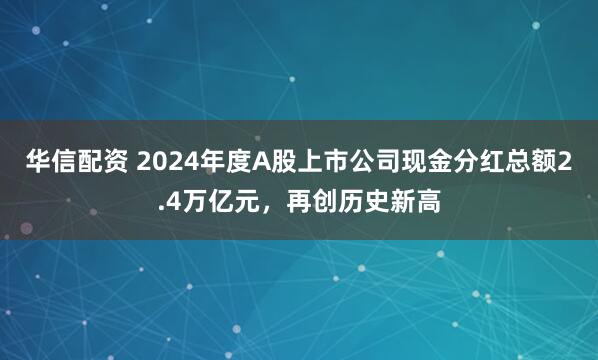 华信配资 2024年度A股上市公司现金分红总额2.4万亿元，再创历史新高