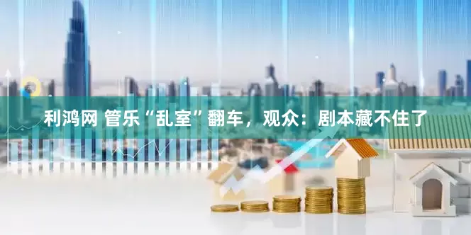 利鸿网 管乐“乱室”翻车，观众：剧本藏不住了
