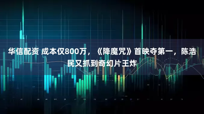 华信配资 成本仅800万，《降魔咒》首映夺第一，陈浩民又抓到奇幻片王炸