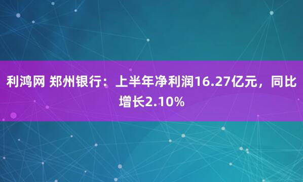 利鸿网 郑州银行：上半年净利润16.27亿元，同比增长2.10%