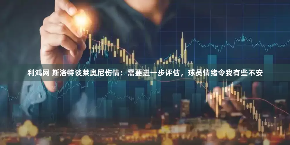 利鸿网 斯洛特谈莱奥尼伤情：需要进一步评估，球员情绪令我有些不安
