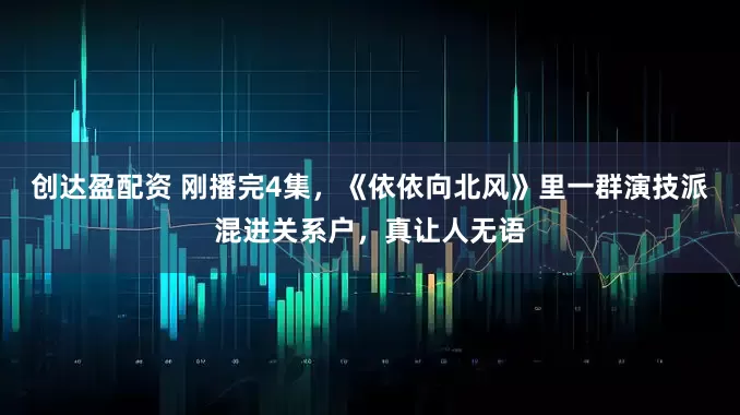 创达盈配资 刚播完4集，《依依向北风》里一群演技派混进关系户，真让人无语