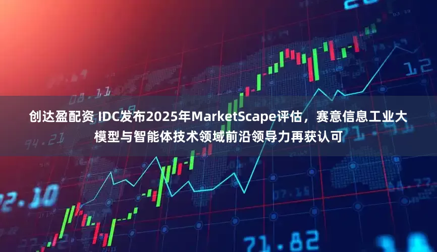 创达盈配资 IDC发布2025年MarketScape评估，赛意信息工业大模型与智能体技术领域前沿领导力再获认可