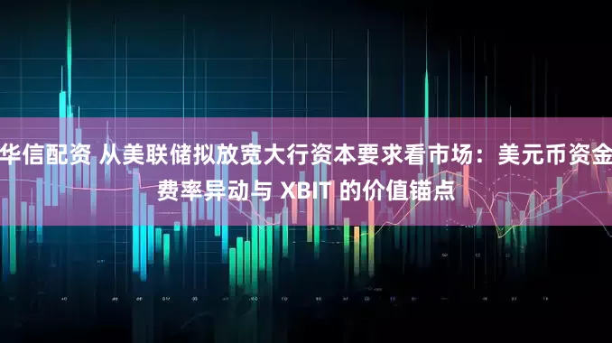 华信配资 从美联储拟放宽大行资本要求看市场：美元币资金费率异动与 XBIT 的价值锚点