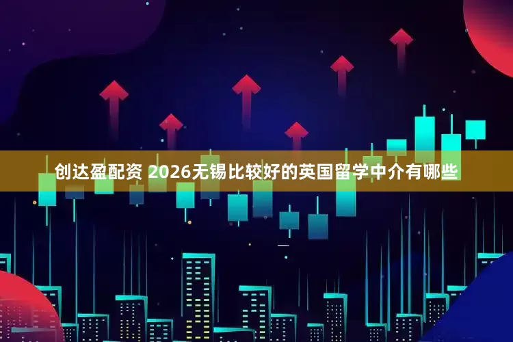创达盈配资 2026无锡比较好的英国留学中介有哪些